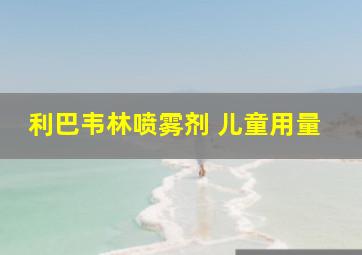 利巴韦林喷雾剂 儿童用量